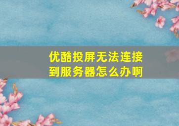 优酷投屏无法连接到服务器怎么办啊