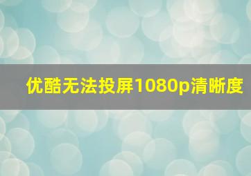 优酷无法投屏1080p清晰度