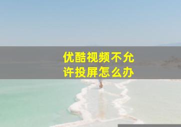 优酷视频不允许投屏怎么办