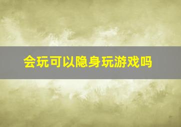 会玩可以隐身玩游戏吗