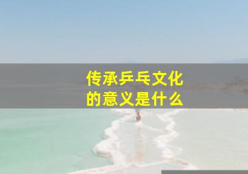 传承乒乓文化的意义是什么