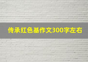 传承红色基作文300字左右