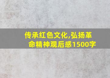 传承红色文化,弘扬革命精神观后感1500字