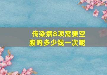 传染病8项需要空腹吗多少钱一次呢