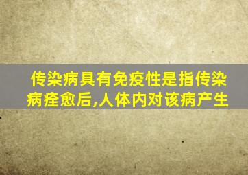 传染病具有免疫性是指传染病痊愈后,人体内对该病产生