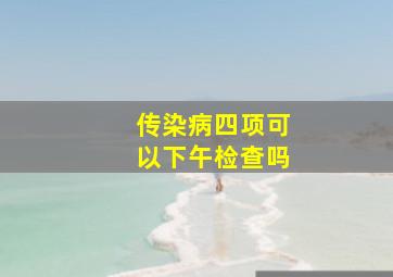 传染病四项可以下午检查吗