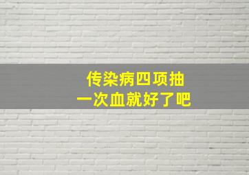 传染病四项抽一次血就好了吧