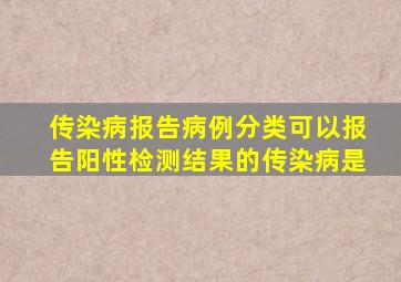 传染病报告病例分类可以报告阳性检测结果的传染病是