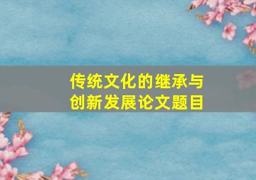 传统文化的继承与创新发展论文题目