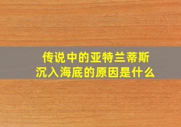 传说中的亚特兰蒂斯沉入海底的原因是什么