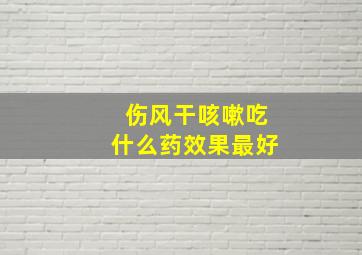 伤风干咳嗽吃什么药效果最好