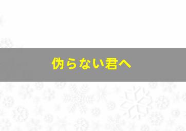 伪らない君へ