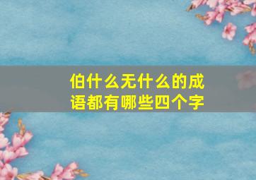 伯什么无什么的成语都有哪些四个字