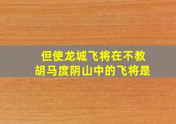 但使龙城飞将在不教胡马度阴山中的飞将是