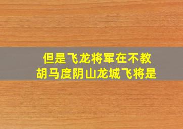 但是飞龙将军在不教胡马度阴山龙城飞将是