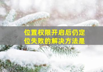 位置权限开启后仍定位失败的解决方法是