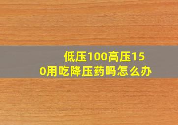 低压100高压150用吃降压药吗怎么办