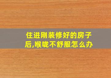 住进刚装修好的房子后,喉咙不舒服怎么办