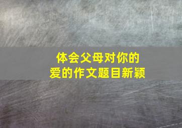 体会父母对你的爱的作文题目新颖