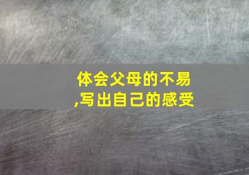 体会父母的不易,写出自己的感受