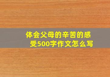 体会父母的辛苦的感受500字作文怎么写