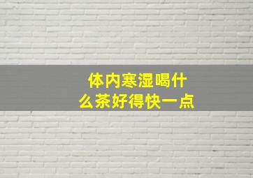 体内寒湿喝什么茶好得快一点