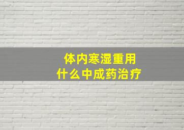 体内寒湿重用什么中成药治疗