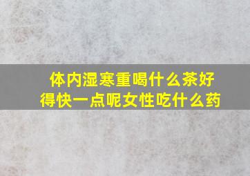 体内湿寒重喝什么茶好得快一点呢女性吃什么药