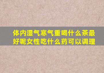 体内湿气寒气重喝什么茶最好呢女性吃什么药可以调理