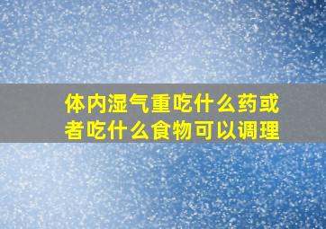 体内湿气重吃什么药或者吃什么食物可以调理