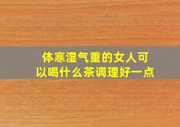 体寒湿气重的女人可以喝什么茶调理好一点