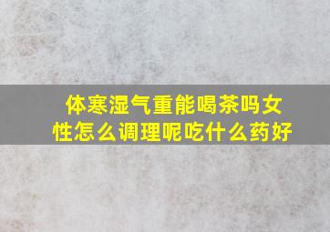 体寒湿气重能喝茶吗女性怎么调理呢吃什么药好