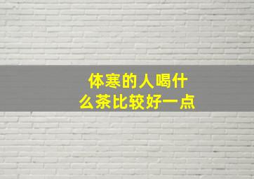 体寒的人喝什么茶比较好一点