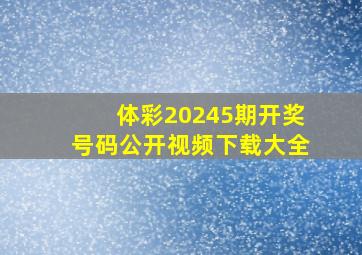 体彩20245期开奖号码公开视频下载大全