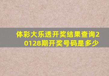 体彩大乐透开奖结果查询20128期开奖号码是多少