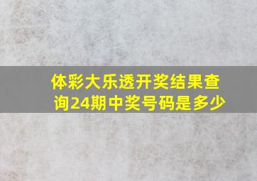 体彩大乐透开奖结果查询24期中奖号码是多少