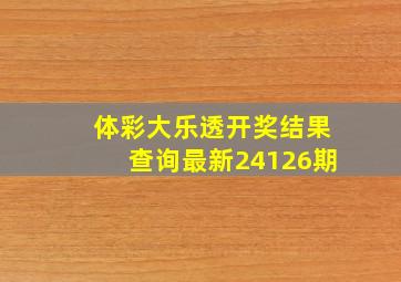 体彩大乐透开奖结果查询最新24126期