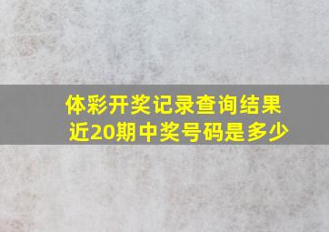 体彩开奖记录查询结果近20期中奖号码是多少