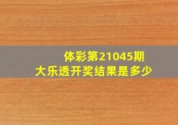 体彩第21045期大乐透开奖结果是多少