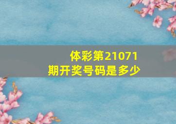 体彩第21071期开奖号码是多少