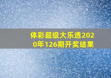 体彩超级大乐透2020年126期开奖结果