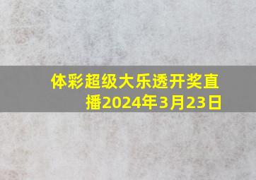 体彩超级大乐透开奖直播2024年3月23日