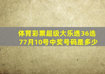 体育彩票超级大乐透36选77月10号中奖号码是多少