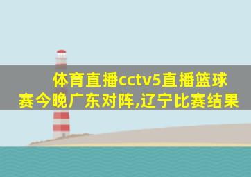 体育直播cctv5直播篮球赛今晚广东对阵,辽宁比赛结果