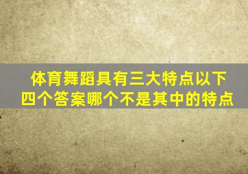 体育舞蹈具有三大特点以下四个答案哪个不是其中的特点