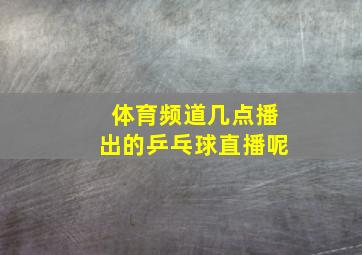 体育频道几点播出的乒乓球直播呢