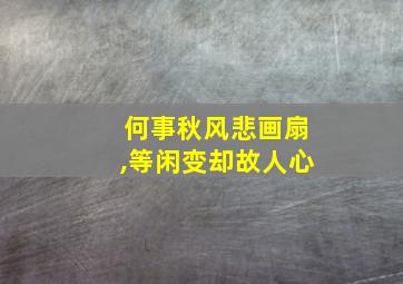 何事秋风悲画扇,等闲变却故人心