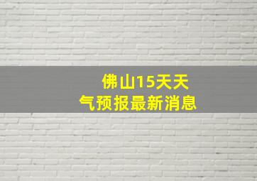 佛山15天天气预报最新消息