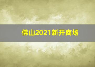 佛山2021新开商场