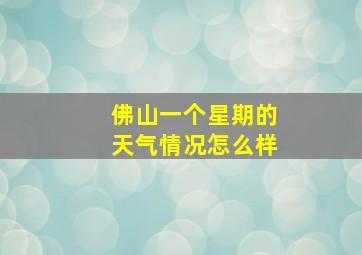 佛山一个星期的天气情况怎么样